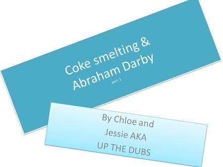 Coke smelting & Abraham Darby part 1 By Chloe and Jessie AKA UP THE DUBS By Chloe and Jessie AKA UP THE DUBS.