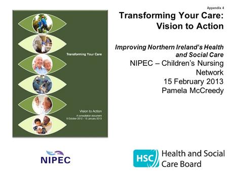 Appendix 4 Transforming Your Care: Vision to Action Improving Northern Ireland’s Health and Social Care NIPEC – Children’s Nursing Network 15 February.