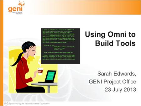 Sponsored by the National Science Foundation Using Omni to Build Tools Sarah Edwards, GENI Project Office 23 July 2013 $ omni.py createsliver aliceslice.