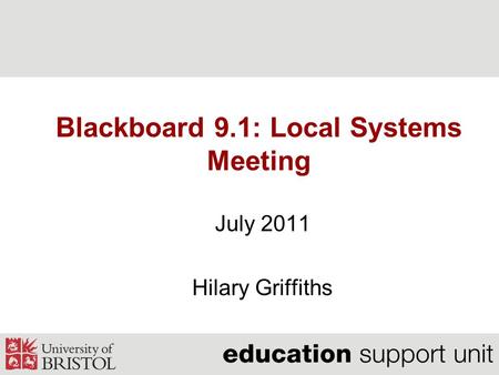 Blackboard 9.1: Local Systems Meeting July 2011 Hilary Griffiths.