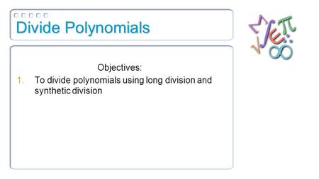 Divide Polynomials Objectives: 1.To divide polynomials using long division and synthetic division.