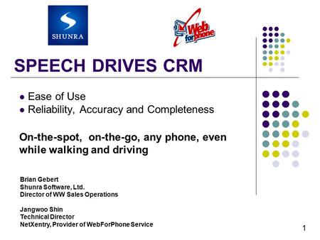 SPEECH DRIVES CRM Ease of Use Reliability, Accuracy and Completeness On-the-spot, on-the-go, any phone, even while walking and driving Brian Gebert Shunra.