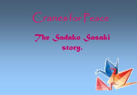 Cranes for Peace The Sadako Sasaki story.. In the beginning… HIROSHIMA - A once a peaceful city on the coast of the Seto Inland Sea….