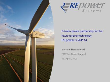 Private-private partnership for the future turbine technology REpower 3.2M114 Michael Baranowski EWEA ( Copenhagen) 17. April 2012.