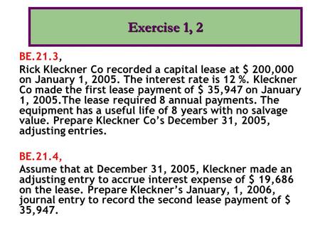 Exercise 1, 2 BE.21.3, Rick Kleckner Co recorded a capital lease at $ 200,000 on January 1, 2005. The interest rate is 12 %. Kleckner Co made the first.