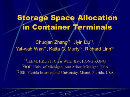  1  Storage Space Allocation in Container Terminals Chuqian Zhang *1, Jiyin Liu *1, Yat-wah Wan *1, Katta G. Murty *2, Richard Linn *3 *1 IEEM, HKUST,