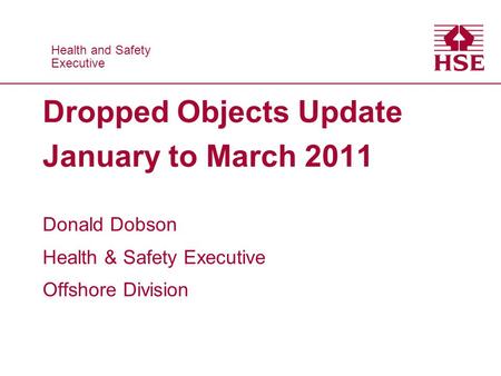 Health and Safety Executive Health and Safety Executive Dropped Objects Update January to March 2011 Donald Dobson Health & Safety Executive Offshore Division.