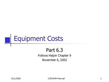 3/21/2003CVEN349-Maxwell1 Equipment Costs Part 6.3 Follows Halpin Chapter 9 November 6, 2002.
