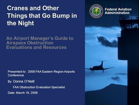 Presented to: 2008 FAA Eastern Region Airports Conference By: Donna O’Neill FAA Obstruction Evaluation Specialist Date: March 19, 2008 Federal Aviation.
