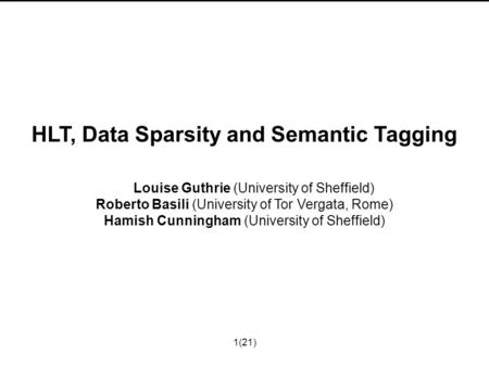 1(21) HLT, Data Sparsity and Semantic Tagging Louise Guthrie (University of Sheffield) Roberto Basili (University of Tor Vergata, Rome) Hamish Cunningham.