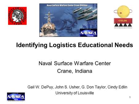 1 Identifying Logistics Educational Needs Naval Surface Warfare Center Crane, Indiana Gail W. DePuy, John S. Usher, G. Don Taylor, Cindy Edlin University.