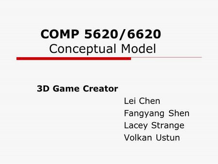 COMP 5620/6620 Conceptual Model 3D Game Creator Lei Chen Fangyang Shen Lacey Strange Volkan Ustun.