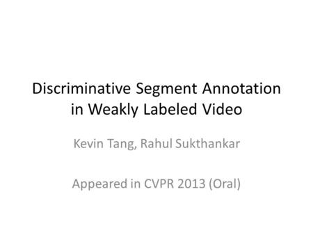 Discriminative Segment Annotation in Weakly Labeled Video Kevin Tang, Rahul Sukthankar Appeared in CVPR 2013 (Oral)