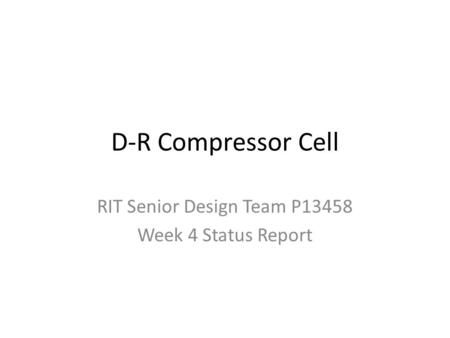 D-R Compressor Cell RIT Senior Design Team P13458 Week 4 Status Report.