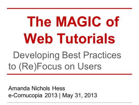 The MAGIC of Web Tutorials Developing Best Practices to (Re)Focus on Users Amanda Nichols Hess e-Cornucopia 2013 | May 31, 2013.