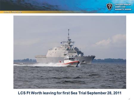 - 1 Littoral Combat Ship LCS Ft Worth leaving for first Sea Trial September 28, 2011.
