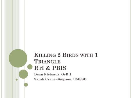 K ILLING 2 B IRDS WITH 1 T RIANGLE R T I & PBIS Dean Richards, OrRtI Sarah Crane-Simpson, UMESD.