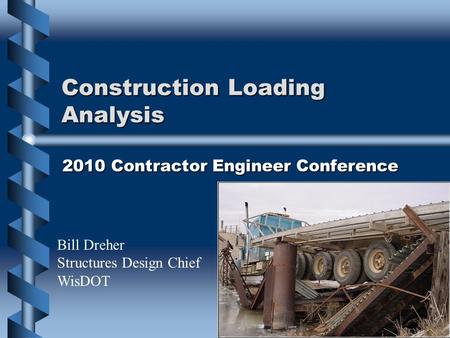 Construction Loading Analysis 2010 Contractor Engineer Conference Bill Dreher Structures Design Chief WisDOT.