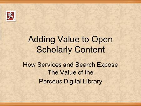 Adding Value to Open Scholarly Content How Services and Search Expose The Value of the Perseus Digital Library.