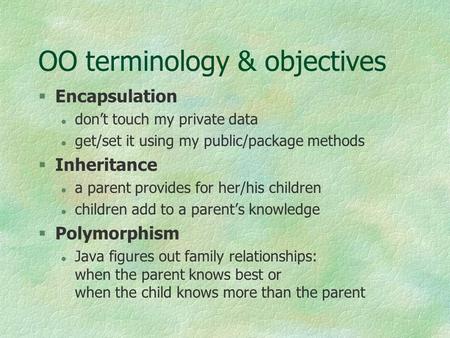 OO terminology & objectives §Encapsulation l don’t touch my private data l get/set it using my public/package methods §Inheritance l a parent provides.