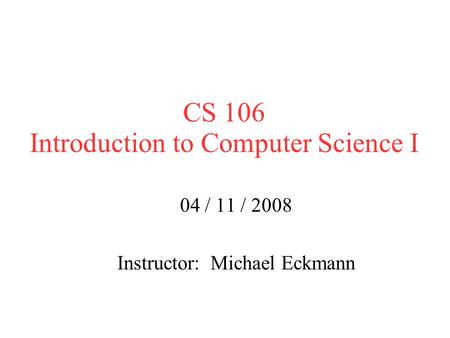 CS 106 Introduction to Computer Science I 04 / 11 / 2008 Instructor: Michael Eckmann.
