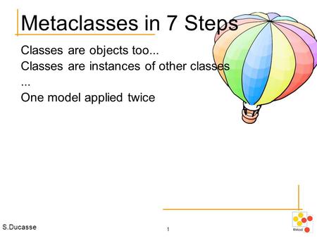 S.Ducasse 1 Metaclasses in 7 Steps Classes are objects too... Classes are instances of other classes... One model applied twice.