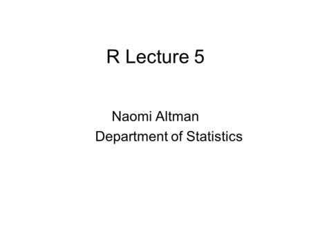 R Lecture 5 Naomi Altman Department of Statistics.