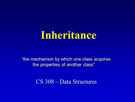 Inheritance CS 308 – Data Structures “the mechanism by which one class acquires the properties of another class” the properties of another class”