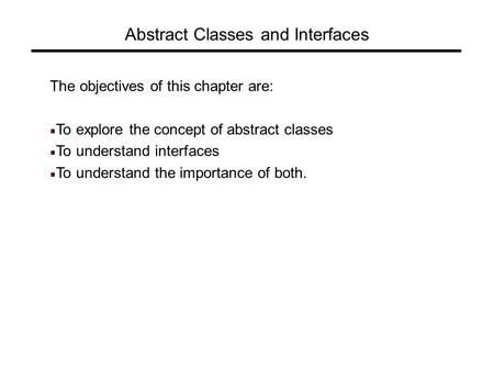 Abstract Classes and Interfaces The objectives of this chapter are: To explore the concept of abstract classes To understand interfaces To understand the.