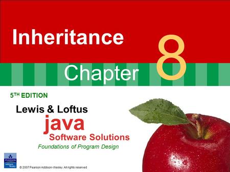 Chapter 8 Inheritance 5 TH EDITION Lewis & Loftus java Software Solutions Foundations of Program Design © 2007 Pearson Addison-Wesley. All rights reserved.