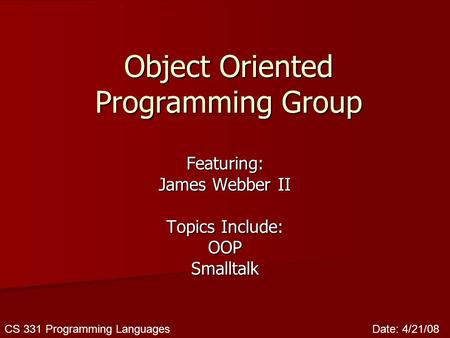 CS 331 Programming LanguagesDate: 4/21/08 Object Oriented Programming Group Featuring: James Webber II Topics Include: OOPSmalltalk.