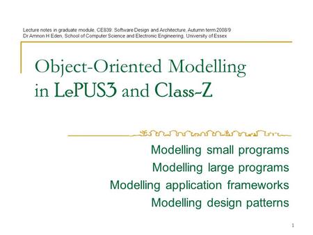 Modelling small programs Modelling large programs Modelling application frameworks Modelling design patterns Object-Oriented Modelling in LePUS3 and Class-Z.