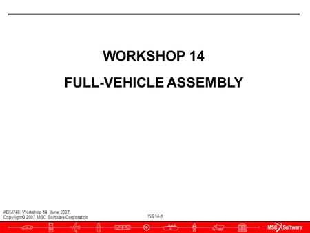 WS14-1 ADM740, Workshop 14, June 2007 Copyright  2007 MSC.Software Corporation WORKSHOP 14 FULL-VEHICLE ASSEMBLY.