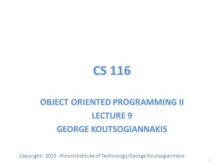 CS 116 OBJECT ORIENTED PROGRAMMING II LECTURE 9 GEORGE KOUTSOGIANNAKIS Copyright: 2015 Illinois Institute of Technology/George Koutsogiannakis 1.