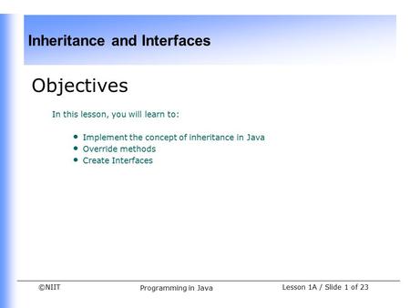 ©NIIT Inheritance and Interfaces Lesson 1A / Slide 1 of 23 Programming in Java Objectives In this lesson, you will learn to: Implement the concept of inheritance.