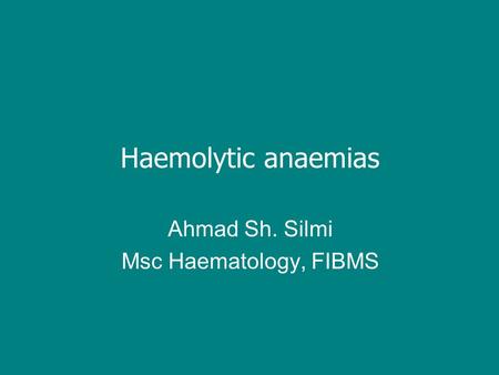 Haemolytic anaemias Ahmad Sh. Silmi Msc Haematology, FIBMS.
