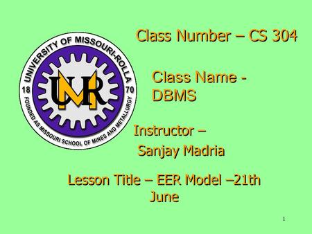 1 Class Number – CS 304 Class Name - DBMS Instructor – Sanjay Madria Instructor – Sanjay Madria Lesson Title – EER Model –21th June.