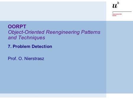 OORPT Object-Oriented Reengineering Patterns and Techniques 7. Problem Detection Prof. O. Nierstrasz.