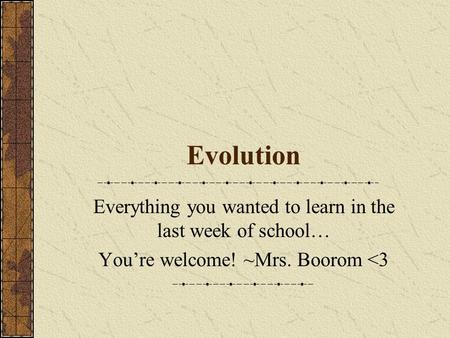 Evolution Everything you wanted to learn in the last week of school… You’re welcome! ~Mrs. Boorom 