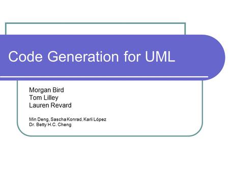 Code Generation for UML Morgan Bird Tom Lilley Lauren Revard Min Deng, Sascha Konrad, Karli López Dr. Betty H.C. Cheng.