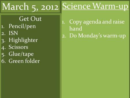 March 5, 2012 Science Warm-up Get Out Copy agenda and raise hand