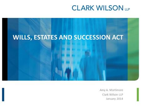 WILLS, ESTATES AND SUCCESSION ACT Amy A. Mortimore Clark Wilson LLP January 2014.