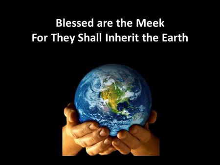 Blessed are the Meek For They Shall Inherit the Earth.