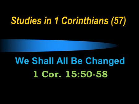 Studies in 1 Corinthians (57) We Shall All Be Changed 1 Cor. 15:50-58.