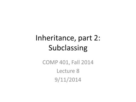 Inheritance, part 2: Subclassing COMP 401, Fall 2014 Lecture 8 9/11/2014.