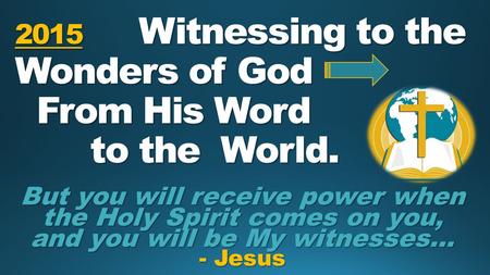 2015 Witnessing to the Wonders of God From His Word to the World. But you will receive power when the Holy Spirit comes on you, and you will be My witnesses…