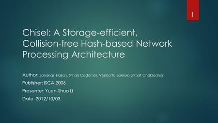 Chisel: A Storage-efficient, Collision-free Hash-based Network Processing Architecture Author: Jahangir Hasan, Srihari Cadambi, Venkatta Jakkula Srimat.