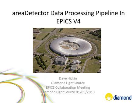 AreaDetector Data Processing Pipeline In EPICS V4 Dave Hickin Diamond Light Source EPICS Collaboration Meeting Diamond Light Source 01/05/2013.