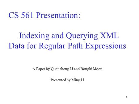 1 CS 561 Presentation: Indexing and Querying XML Data for Regular Path Expressions A Paper by Quanzhong Li and Bongki Moon Presented by Ming Li.