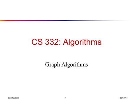David Luebke 1 5/20/2015 CS 332: Algorithms Graph Algorithms.